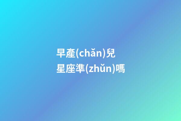 早產(chǎn)兒 星座準(zhǔn)嗎-第1張-星座運(yùn)勢-玄機(jī)派